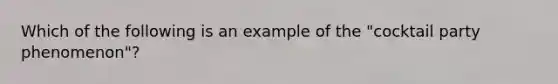 Which of the following is an example of the "cocktail party phenomenon"?