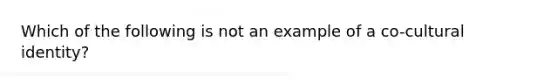 Which of the following is not an example of a co-cultural identity?