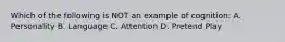 Which of the following is NOT an example of cognition: A. Personality B. Language C. Attention D. Pretend Play