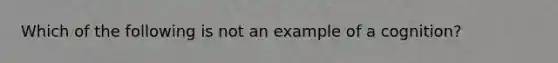 Which of the following is not an example of a cognition?