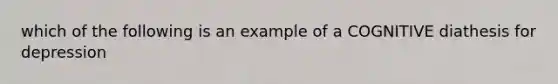 which of the following is an example of a COGNITIVE diathesis for depression