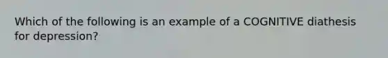 Which of the following is an example of a COGNITIVE diathesis for depression?