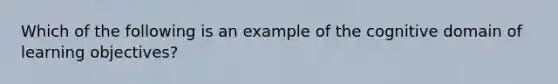 Which of the following is an example of the cognitive domain of learning objectives?