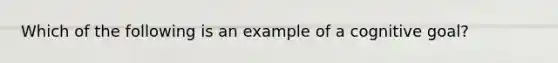 Which of the following is an example of a cognitive goal?