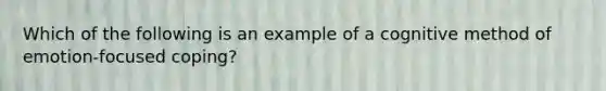 Which of the following is an example of a cognitive method of emotion-focused coping?