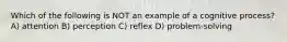 Which of the following is NOT an example of a cognitive process? A) attention B) perception C) reflex D) problem-solving