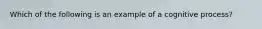 Which of the following is an example of a cognitive process?