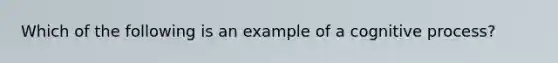 Which of the following is an example of a cognitive process?