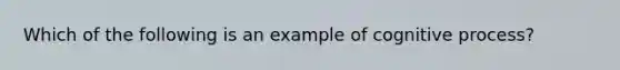 Which of the following is an example of cognitive process?