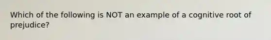 Which of the following is NOT an example of a cognitive root of prejudice?