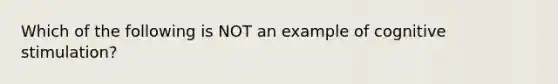 Which of the following is NOT an example of cognitive stimulation?