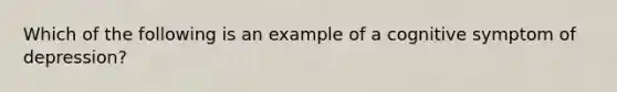 Which of the following is an example of a cognitive symptom of depression?