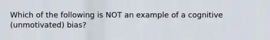 Which of the following is NOT an example of a cognitive (unmotivated) bias?