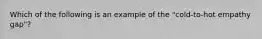 Which of the following is an example of the "cold-to-hot empathy gap"?