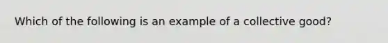 Which of the following is an example of a collective good?