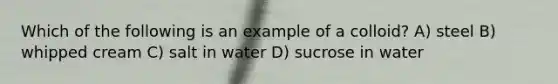 Which of the following is an example of a colloid? A) steel B) whipped cream C) salt in water D) sucrose in water