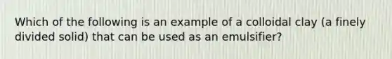 Which of the following is an example of a colloidal clay (a finely divided solid) that can be used as an emulsifier?