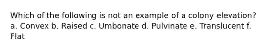 Which of the following is not an example of a colony elevation? a. Convex b. Raised c. Umbonate d. Pulvinate e. Translucent f. Flat