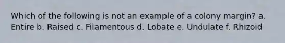 Which of the following is not an example of a colony margin? a. Entire b. Raised c. Filamentous d. Lobate e. Undulate f. Rhizoid