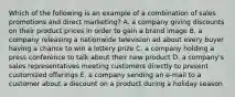 Which of the following is an example of a combination of sales promotions and direct marketing? A. a company giving discounts on their product prices in order to gain a brand image B. a company releasing a nationwide television ad about every buyer having a chance to win a lottery prize C. a company holding a press conference to talk about their new product D. a company's sales representatives meeting customers directly to present customized offerings E. a company sending an e-mail to a customer about a discount on a product during a holiday season