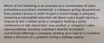 Which of the following is an example of a combination of sales promotions and direct marketing? a company giving discounts on their product prices in order to gain a brand image a company releasing a nationwide television ad about every buyer having a chance to win a lottery prize a company holding a press conference to talk about their new product a company's sales representatives meeting customers directly to present customized offerings a company sending an e-mail to a customer about a discount on a product during a holiday season