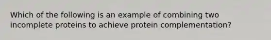 Which of the following is an example of combining two incomplete proteins to achieve protein complementation?