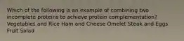 Which of the following is an example of combining two incomplete proteins to achieve protein complementation? Vegetables and Rice Ham and Cheese Omelet Steak and Eggs Fruit Salad