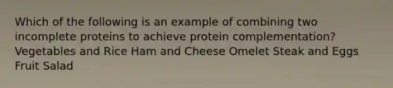 Which of the following is an example of combining two incomplete proteins to achieve protein complementation? Vegetables and Rice Ham and Cheese Omelet Steak and Eggs Fruit Salad