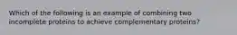 Which of the following is an example of combining two incomplete proteins to achieve complementary proteins?