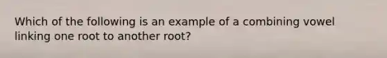 Which of the following is an example of a combining vowel linking one root to another root?