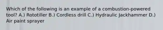 Which of the following is an example of a combustion-powered tool? A.) Rototiller B.) Cordless drill C.) Hydraulic Jackhammer D.) Air paint sprayer