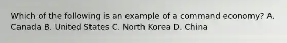 Which of the following is an example of a command economy? A. Canada B. United States C. North Korea D. China