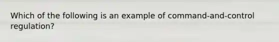 Which of the following is an example of command-and-control regulation?