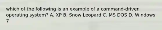 which of the following is an example of a command-driven operating system? A. XP B. Snow Leopard C. MS DOS D. Windows 7