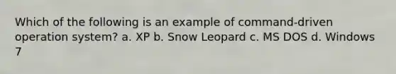 Which of the following is an example of command-driven operation system? a. XP b. Snow Leopard c. MS DOS d. Windows 7