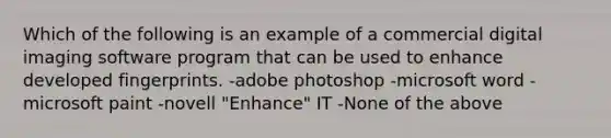 Which of the following is an example of a commercial digital imaging software program that can be used to enhance developed fingerprints. -adobe photoshop -microsoft word -microsoft paint -novell "Enhance" IT -None of the above