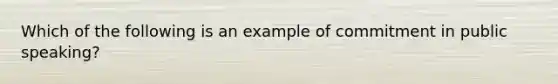 Which of the following is an example of commitment in public speaking?