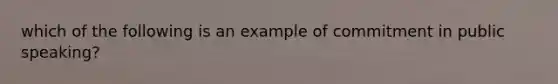 which of the following is an example of commitment in public speaking?