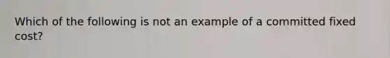 Which of the following is not an example of a committed fixed cost?