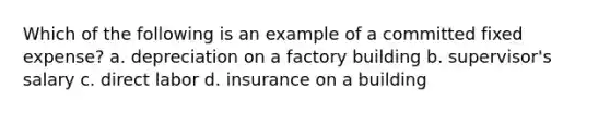 Which of the following is an example of a committed fixed expense? a. depreciation on a factory building b. supervisor's salary c. direct labor d. insurance on a building