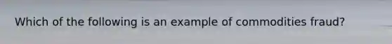 Which of the following is an example of commodities fraud?