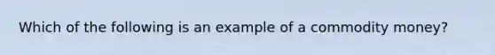 Which of the following is an example of a commodity money?