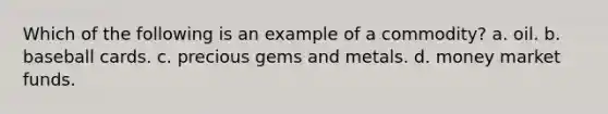 Which of the following is an example of a commodity? a. oil. b. baseball cards. c. precious gems and metals. d. money market funds.