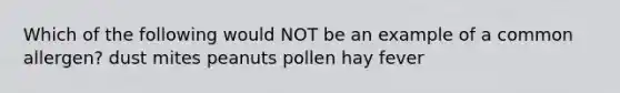 Which of the following would NOT be an example of a common allergen? dust mites peanuts pollen hay fever