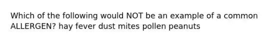 Which of the following would NOT be an example of a common ALLERGEN? hay fever dust mites pollen peanuts