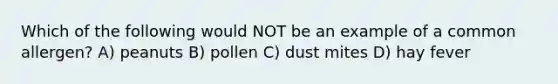 Which of the following would NOT be an example of a common allergen? A) peanuts B) pollen C) dust mites D) hay fever