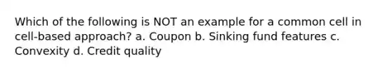 Which of the following is NOT an example for a common cell in cell-based approach? a. Coupon b. Sinking fund features c. Convexity d. Credit quality