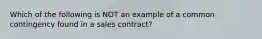 Which of the following is NOT an example of a common contingency found in a sales contract?