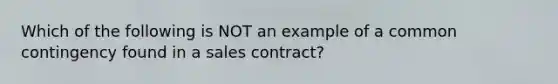 Which of the following is NOT an example of a common contingency found in a sales contract?