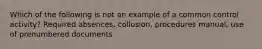 Which of the following is not an example of a common control activity? Required absences, collusion, procedures manual, use of prenumbered documents